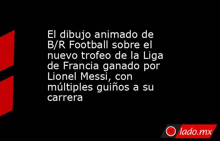 El dibujo animado de B/R Football sobre el nuevo trofeo de la Liga de Francia ganado por Lionel Messi, con múltiples guiños a su carrera. Noticias en tiempo real