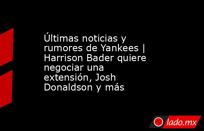 Últimas noticias y rumores de Yankees | Harrison Bader quiere negociar una extensión, Josh Donaldson y más. Noticias en tiempo real