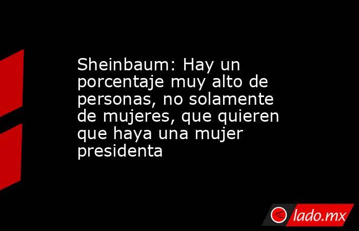Sheinbaum: Hay un porcentaje muy alto de personas, no solamente de mujeres, que quieren que haya una mujer presidenta. Noticias en tiempo real