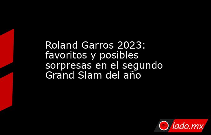 Roland Garros 2023: favoritos y posibles sorpresas en el segundo Grand Slam del año. Noticias en tiempo real