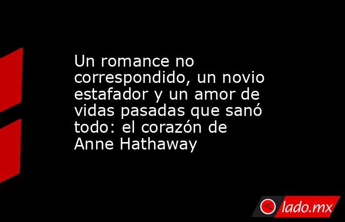 Un romance no correspondido, un novio estafador y un amor de vidas pasadas que sanó todo: el corazón de Anne Hathaway. Noticias en tiempo real