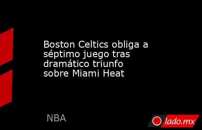 Boston Celtics obliga a séptimo juego tras dramático triunfo sobre Miami Heat. Noticias en tiempo real