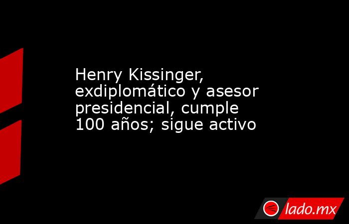 Henry Kissinger, exdiplomático y asesor presidencial, cumple 100 años; sigue activo. Noticias en tiempo real