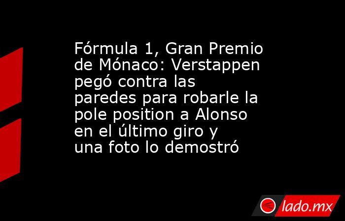 Fórmula 1, Gran Premio de Mónaco: Verstappen pegó contra las paredes para robarle la pole position a Alonso en el último giro y una foto lo demostró. Noticias en tiempo real
