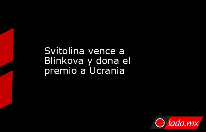 Svitolina vence a Blinkova y dona el premio a Ucrania. Noticias en tiempo real