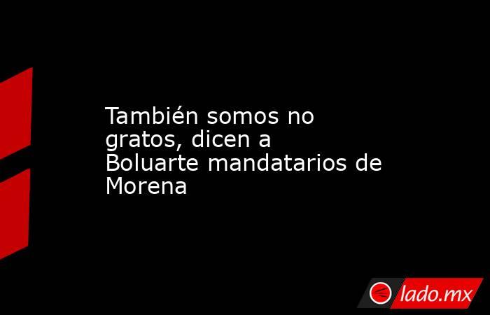 También somos no gratos, dicen a Boluarte mandatarios de Morena. Noticias en tiempo real