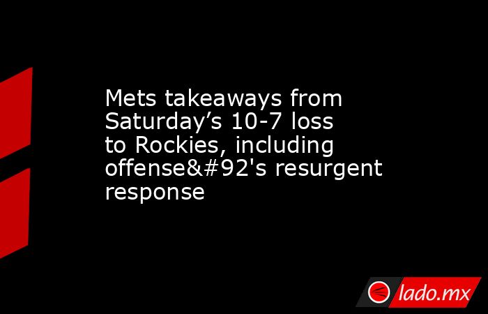 Mets takeaways from Saturday’s 10-7 loss to Rockies, including offense\'s resurgent response. Noticias en tiempo real