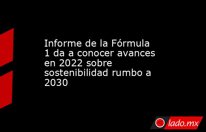 Informe de la Fórmula 1 da a conocer avances en 2022 sobre sostenibilidad rumbo a 2030. Noticias en tiempo real