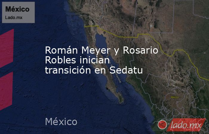 Román Meyer y Rosario Robles inician transición en Sedatu. Noticias en tiempo real