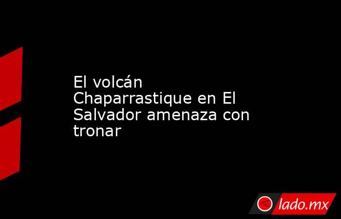 El volcán Chaparrastique en El Salvador amenaza con tronar. Noticias en tiempo real