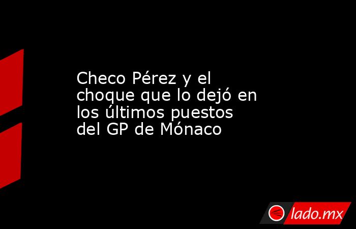 Checo Pérez y el choque que lo dejó en los últimos puestos del GP de Mónaco. Noticias en tiempo real