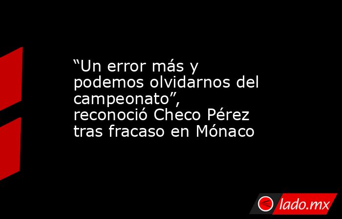“Un error más y podemos olvidarnos del campeonato”, reconoció Checo Pérez tras fracaso en Mónaco. Noticias en tiempo real
