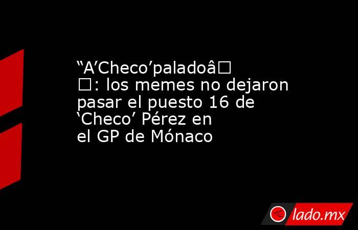 “A’Checo’palado”: los memes no dejaron pasar el puesto 16 de ‘Checo’ Pérez en el GP de Mónaco. Noticias en tiempo real