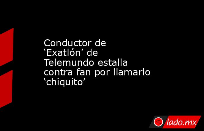 Conductor de ‘Exatlón’ de Telemundo estalla contra fan por llamarlo ‘chiquito’. Noticias en tiempo real