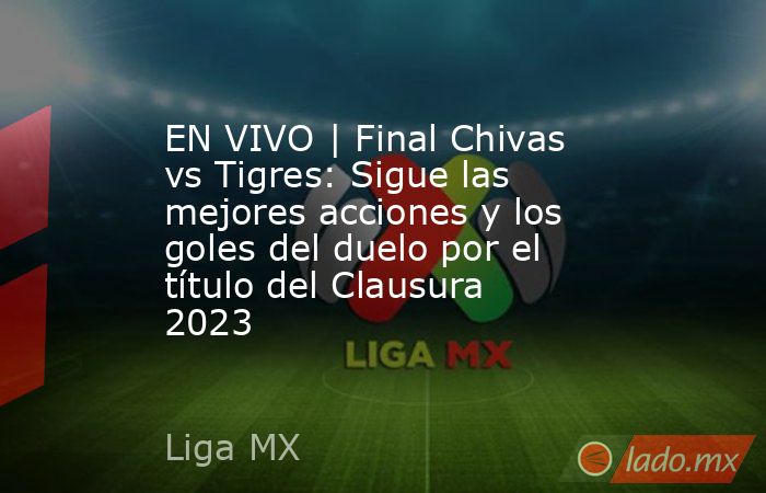 EN VIVO | Final Chivas vs Tigres: Sigue las mejores acciones y los goles del duelo por el título del Clausura 2023. Noticias en tiempo real