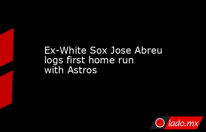 Ex-White Sox Jose Abreu logs first home run with Astros. Noticias en tiempo real