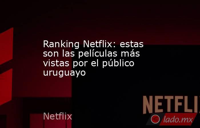 Ranking Netflix: estas son las películas más vistas por el público uruguayo. Noticias en tiempo real