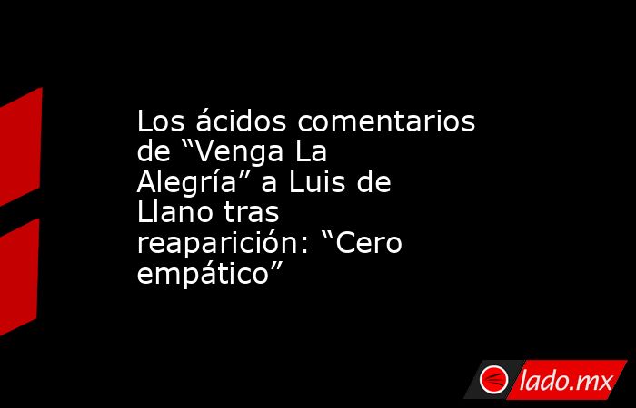 Los ácidos comentarios de “Venga La Alegría” a Luis de Llano tras reaparición: “Cero empático”. Noticias en tiempo real