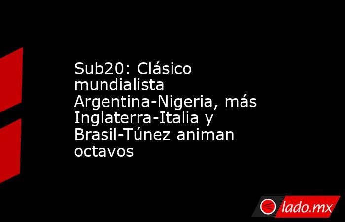 Sub20: Clásico mundialista Argentina-Nigeria, más Inglaterra-Italia y Brasil-Túnez animan octavos. Noticias en tiempo real