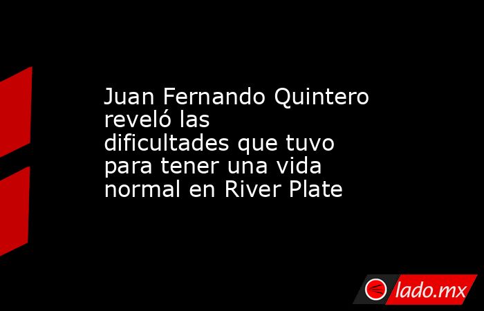 Juan Fernando Quintero reveló las dificultades que tuvo para tener una vida normal en River Plate. Noticias en tiempo real