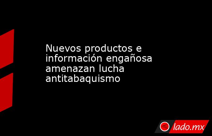 Nuevos productos e información engañosa amenazan lucha antitabaquismo. Noticias en tiempo real