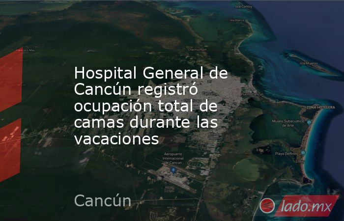 Hospital General de Cancún registró ocupación total de camas durante las vacaciones. Noticias en tiempo real