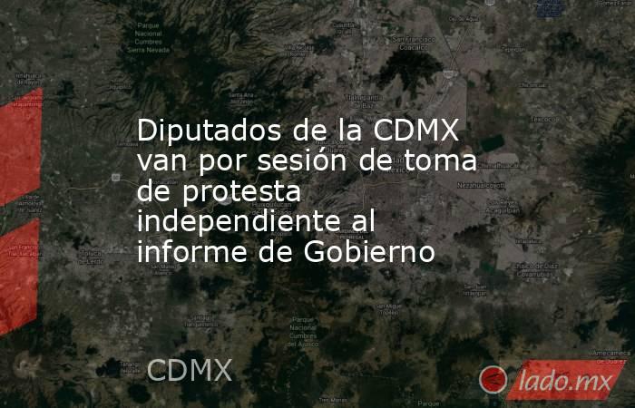 Diputados de la CDMX van por sesión de toma de protesta independiente al informe de Gobierno. Noticias en tiempo real
