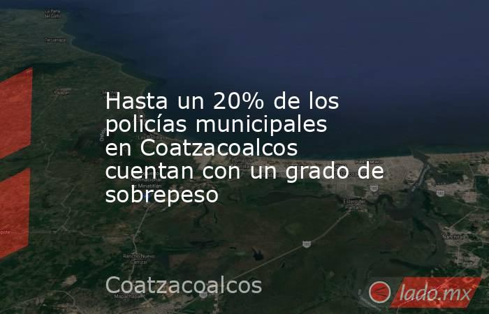 Hasta un 20% de los policías municipales en Coatzacoalcos cuentan con un grado de sobrepeso. Noticias en tiempo real