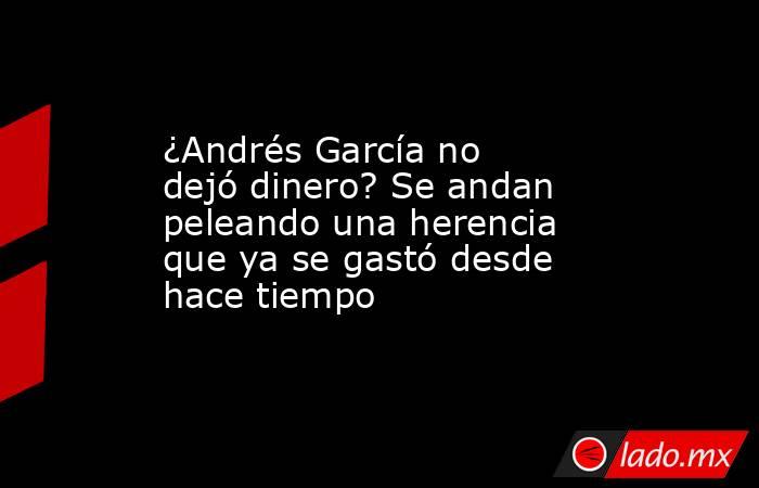 ¿Andrés García no dejó dinero? Se andan peleando una herencia que ya se gastó desde hace tiempo. Noticias en tiempo real