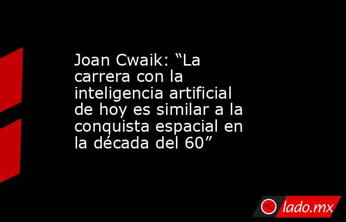 Joan Cwaik: “La carrera con la inteligencia artificial de hoy es similar a la conquista espacial en la década del 60”. Noticias en tiempo real