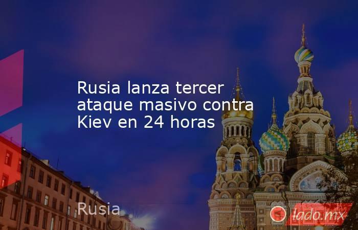 Rusia lanza tercer ataque masivo contra Kiev en 24 horas. Noticias en tiempo real