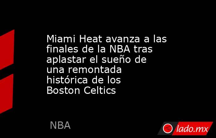 Miami Heat avanza a las finales de la NBA tras aplastar el sueño de una remontada histórica de los Boston Celtics. Noticias en tiempo real