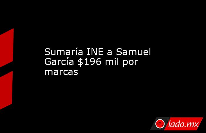 Sumaría INE a Samuel García $196 mil por marcas . Noticias en tiempo real
