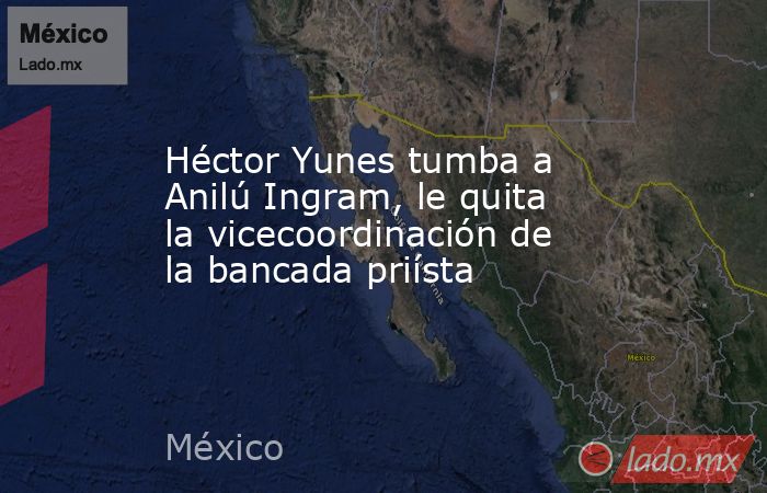 Héctor Yunes tumba a Anilú Ingram, le quita la vicecoordinación de la bancada priísta. Noticias en tiempo real