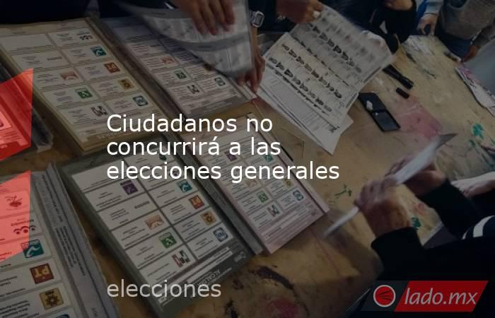 Ciudadanos no concurrirá a las elecciones generales. Noticias en tiempo real