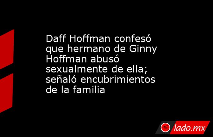 Daff Hoffman confesó que hermano de Ginny Hoffman abusó sexualmente de ella; señaló encubrimientos de la familia. Noticias en tiempo real