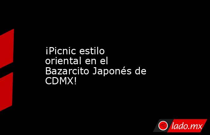 ¡Picnic estilo oriental en el Bazarcito Japonés de CDMX!. Noticias en tiempo real