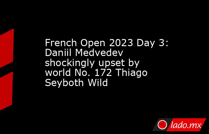 French Open 2023 Day 3: Daniil Medvedev shockingly upset by world No. 172 Thiago Seyboth Wild. Noticias en tiempo real