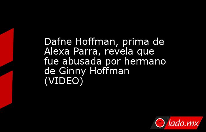 Dafne Hoffman, prima de Alexa Parra, revela que fue abusada por hermano de Ginny Hoffman (VIDEO). Noticias en tiempo real