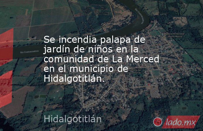 Se incendia palapa de jardín de niños en la comunidad de La Merced en el municipio de Hidalgotitlán.. Noticias en tiempo real