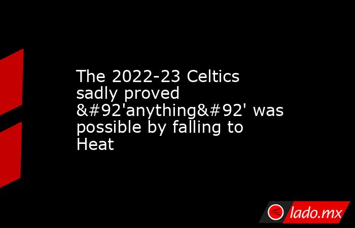 The 2022-23 Celtics sadly proved \'anything\' was possible by falling to Heat. Noticias en tiempo real