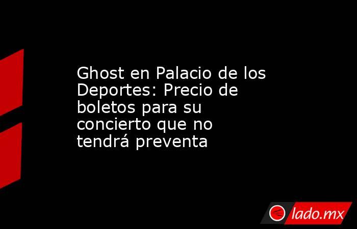 Ghost en Palacio de los Deportes: Precio de boletos para su concierto que no tendrá preventa. Noticias en tiempo real