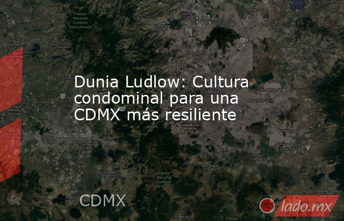 Dunia Ludlow: Cultura condominal para una CDMX más resiliente. Noticias en tiempo real
