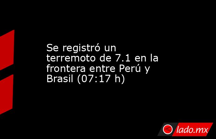 Se registró un terremoto de 7.1 en la frontera entre Perú y Brasil (07:17 h). Noticias en tiempo real