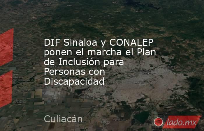 DIF Sinaloa y CONALEP ponen el marcha el Plan de Inclusión para Personas con Discapacidad. Noticias en tiempo real