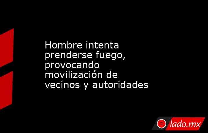 Hombre intenta prenderse fuego, provocando movilización de vecinos y autoridades. Noticias en tiempo real