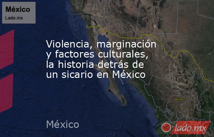 Violencia, marginación y factores culturales, la historia detrás de un sicario en México. Noticias en tiempo real