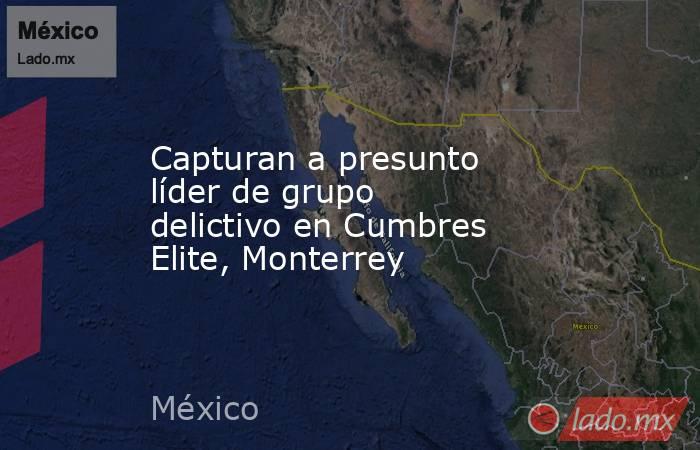 Capturan a presunto líder de grupo delictivo en Cumbres Elite, Monterrey. Noticias en tiempo real
