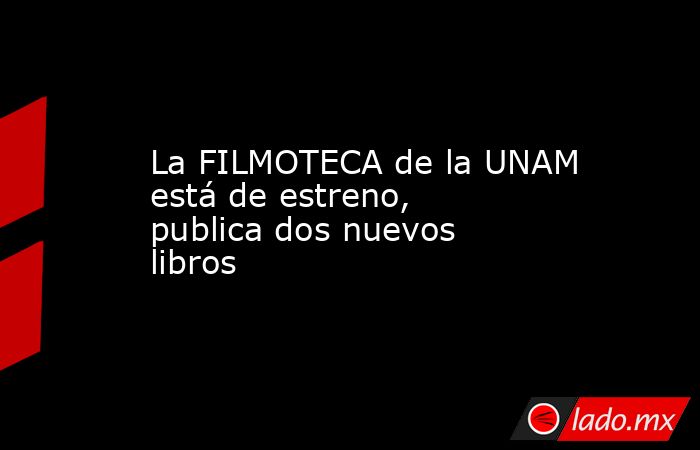 La FILMOTECA de la UNAM está de estreno, publica dos nuevos libros. Noticias en tiempo real