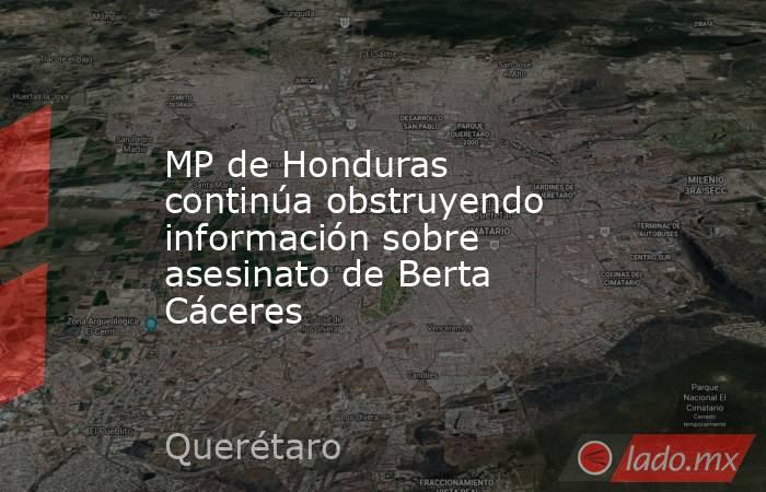 MP de Honduras continúa obstruyendo información sobre asesinato de Berta Cáceres. Noticias en tiempo real